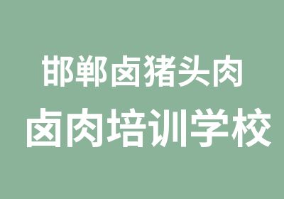 邯郸卤猪头肉卤肉培训学校开始招收学员