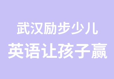 武汉励步少儿英语让孩子赢在起跑线上