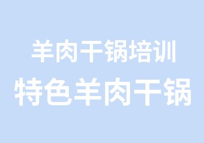 羊肉干锅培训特色羊肉干锅培训