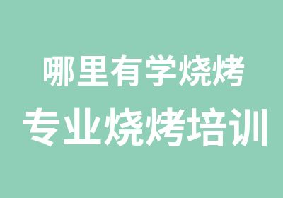 哪里有学烧烤专业烧烤培训小吃