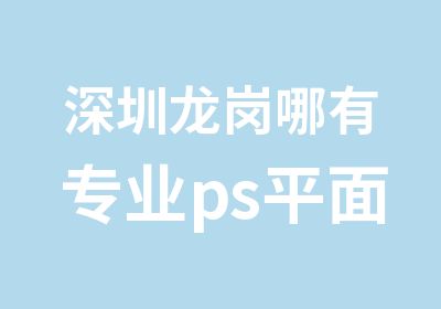 深圳龙岗哪有专业ps平面设计综合培训班