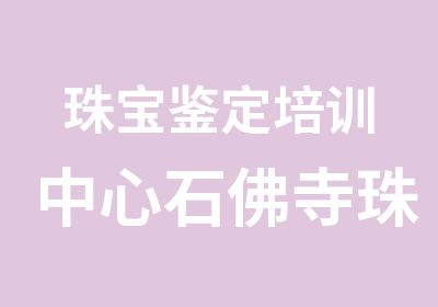 珠宝鉴定培训中心石佛寺珠宝玉石鉴定课程