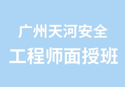 广州天河安全工程师面授班培训简章