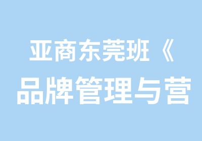 亚商东莞班《品牌管理与营销战略》课程通知