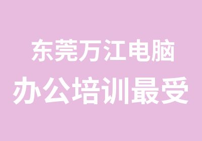 东莞万江电脑办公培训受暑假学生欢迎的黄金课程