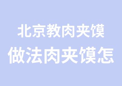 北京教肉夹馍做法肉夹馍怎样做好吃在哪学肉夹馍技术