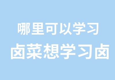 哪里可以学习卤菜想学习卤菜技术哪里