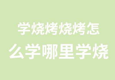 学烧烤烧烤怎么学哪里学烧烤技术好