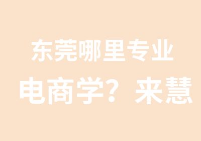 东莞哪里专业电商学？来慧网电商专业培训京东专业培训