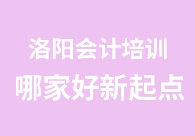 洛阳会计培训哪家好新起点会计培训好