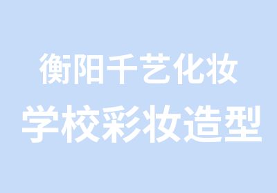 衡阳千艺化妆学校彩妆造型全科