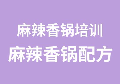 麻辣香锅培训麻辣香锅配方麻辣香锅制作