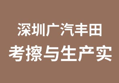深圳广汽丰田考擦与生产实战培训学校
