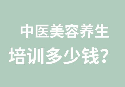 中医美容养生培训多少钱？