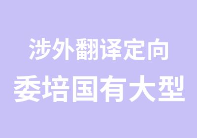 涉外翻译定向委培国有大型企业涉外项目