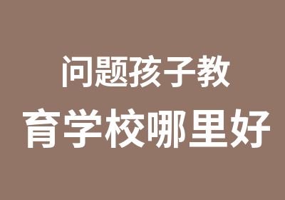 问题孩子教育学校哪里好