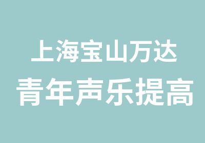 上海宝山万达青年声乐/上海宝山夏季学生声乐视唱练习/上海MONO声乐培训速成