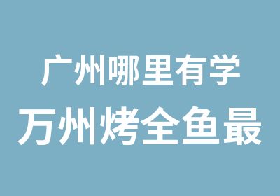 广州哪里有学万州烤全鱼好正宗？