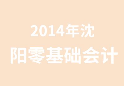 2014年沈阳零基础会计从业资格证培训