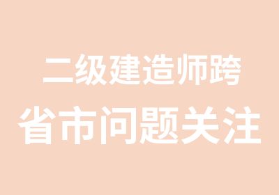 二级建造师跨省市问题关注