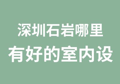 深圳石岩哪里有好的室内设计培训学校