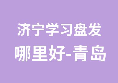 济宁学习盘发哪里好-青岛那个剪发学校好