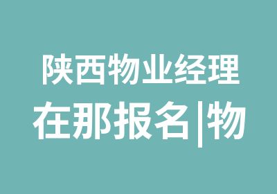 陕西物业经理在那报名|物业经理怎么查询