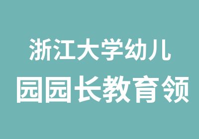 浙江大学幼儿园园长教育领导力提升专题研修班