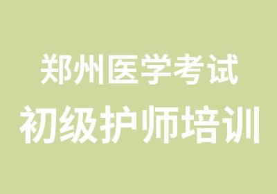 郑州医学考试初级护师培训辅导班