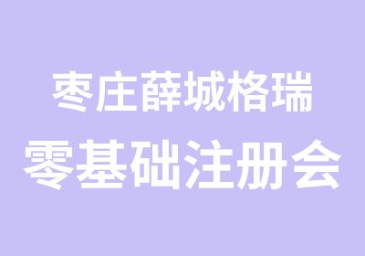 枣庄薛城格瑞零基础注册会计师培训