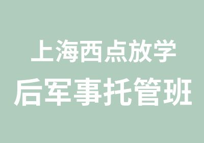 上海西点放学后军事托管班军事托管班你的思