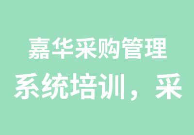 嘉华采购管理系统培训，采购管理培训就找嘉华培训学校