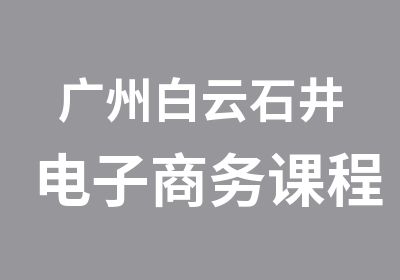 广州白云石井电子商务课程培训班