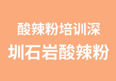 酸辣粉培训深圳石岩酸辣粉培训