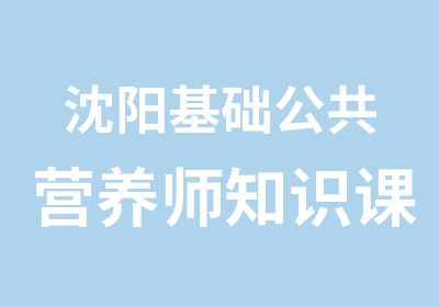 沈阳基础公共营养师知识课程