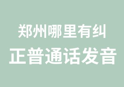 郑州哪里有纠正普通话发音的培训班