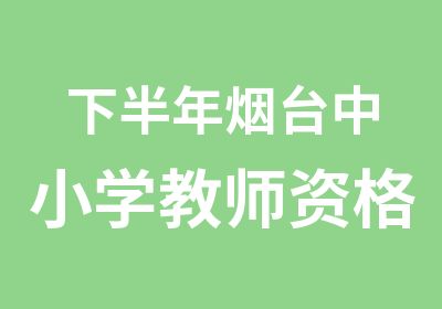 下半年烟台中小学教师资格证考前辅导