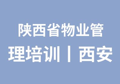 陕西省物业管理培训丨西安物业管理师培训