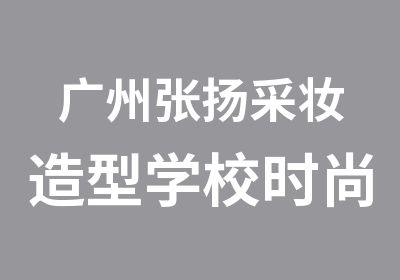 广州张扬采妆造型学校时尚造型全能班