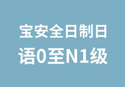 宝安全日制日语0至N1级直通车培训