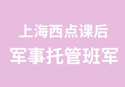 上海西点课后军事托管班军事托管班挖掘潜能