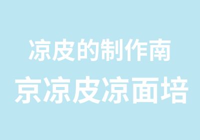 凉皮的制作南京凉皮凉面培训班