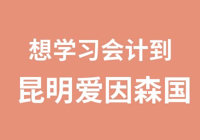 想学习会计到昆明爱因森国贸分校助理会计