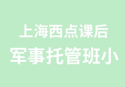 上海西点课后军事托管班小学生军事托管班让