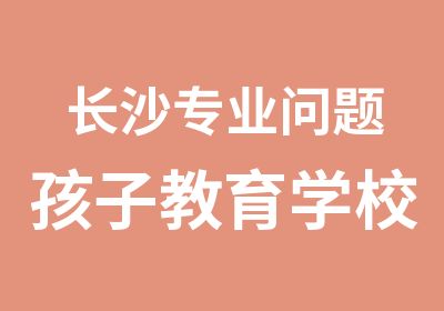 长沙专业问题孩子教育学校