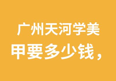 广州天河学美甲要多少钱，有什么课程可以学到