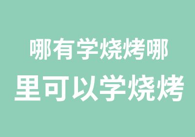 哪有学烧烤哪里可以学烧烤技术