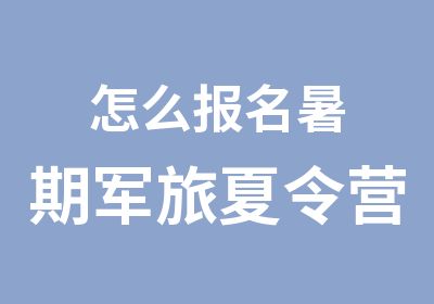 怎么报名暑期军旅夏令营