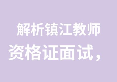 解析镇江教师资格证面试，面试看这里