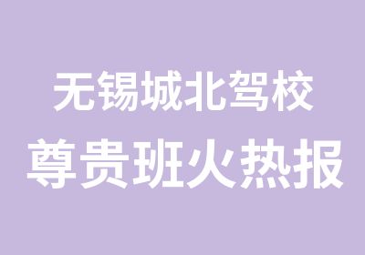 无锡城北驾校尊贵班火热报名中